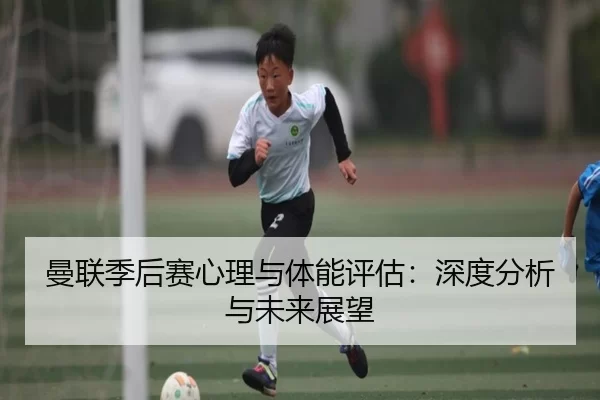 曼联季后赛心理与体能评估：深度分析与未来展望