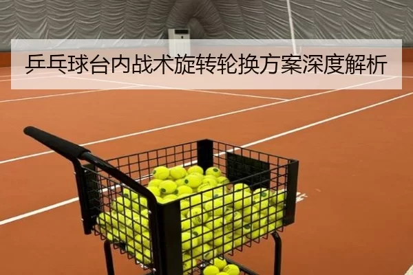 乒乓球台内战术旋转轮换方案深度解析